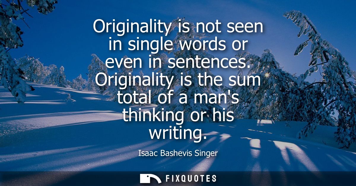 Originality is not seen in single words or even in sentences. Originality is the sum total of a mans thinking or his wri