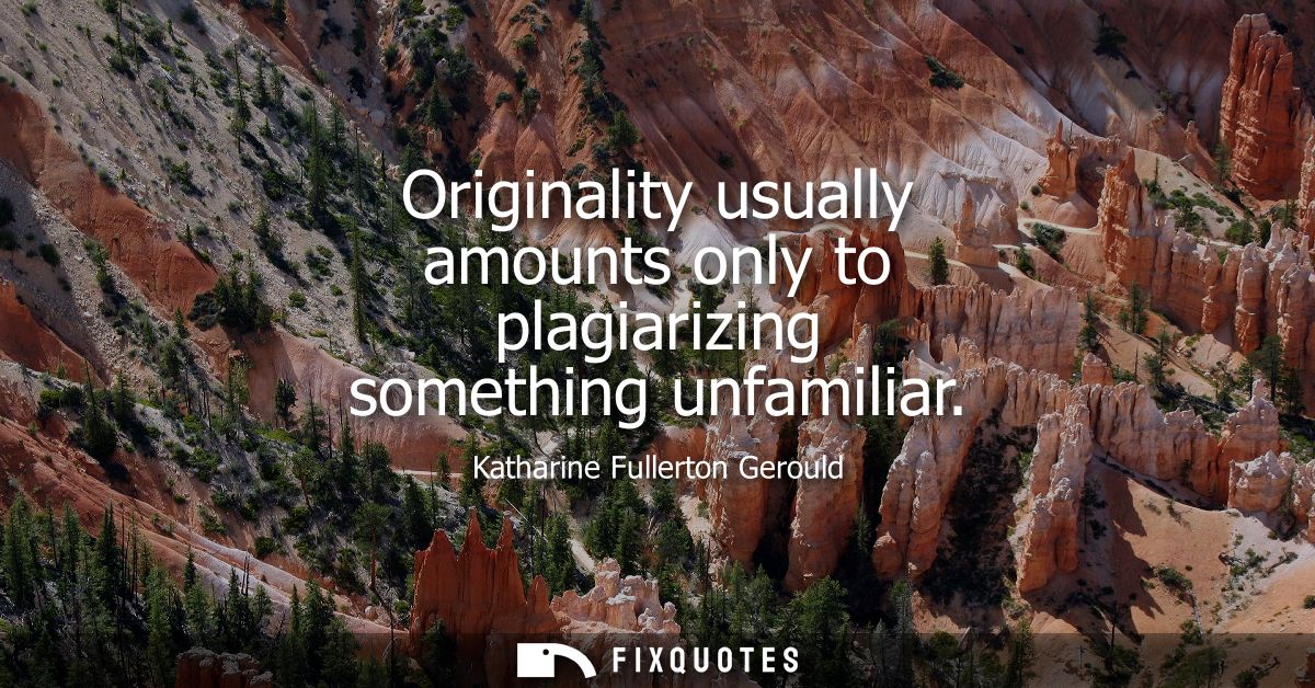 Originality usually amounts only to plagiarizing something unfamiliar
