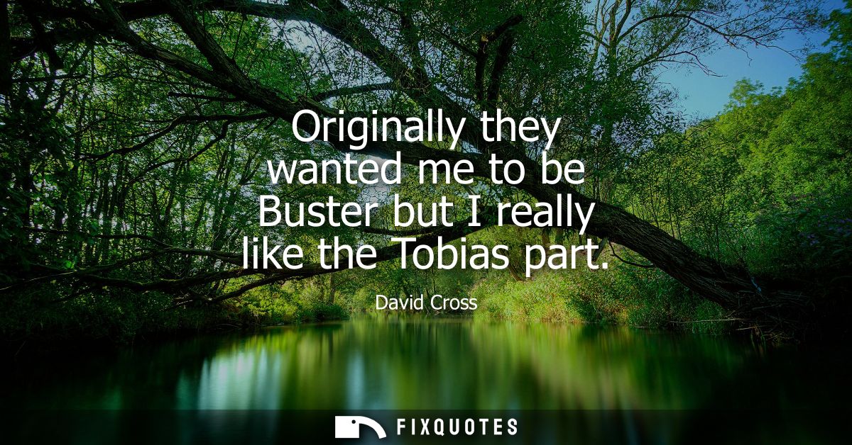 Originally they wanted me to be Buster but I really like the Tobias part