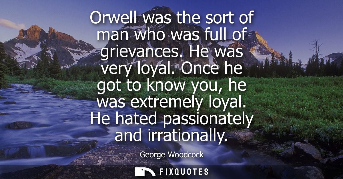 Orwell was the sort of man who was full of grievances. He was very loyal. Once he got to know you, he was extremely loya