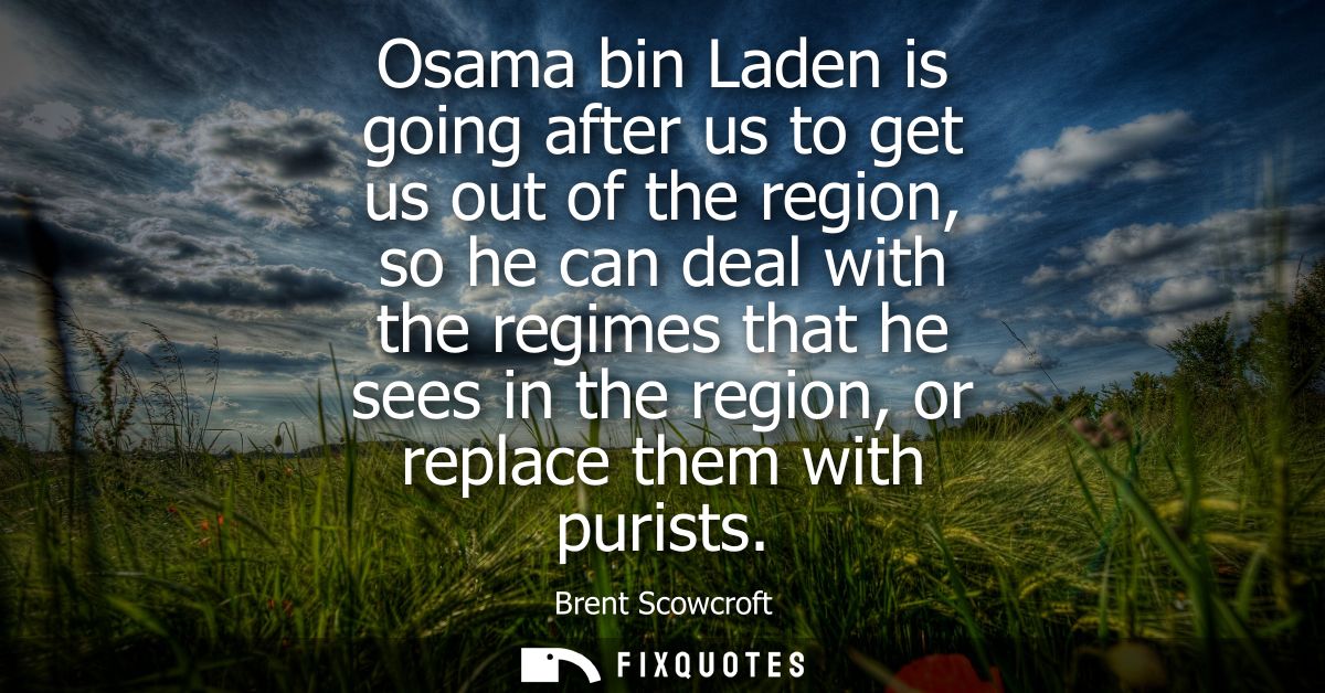 Osama bin Laden is going after us to get us out of the region, so he can deal with the regimes that he sees in the regio