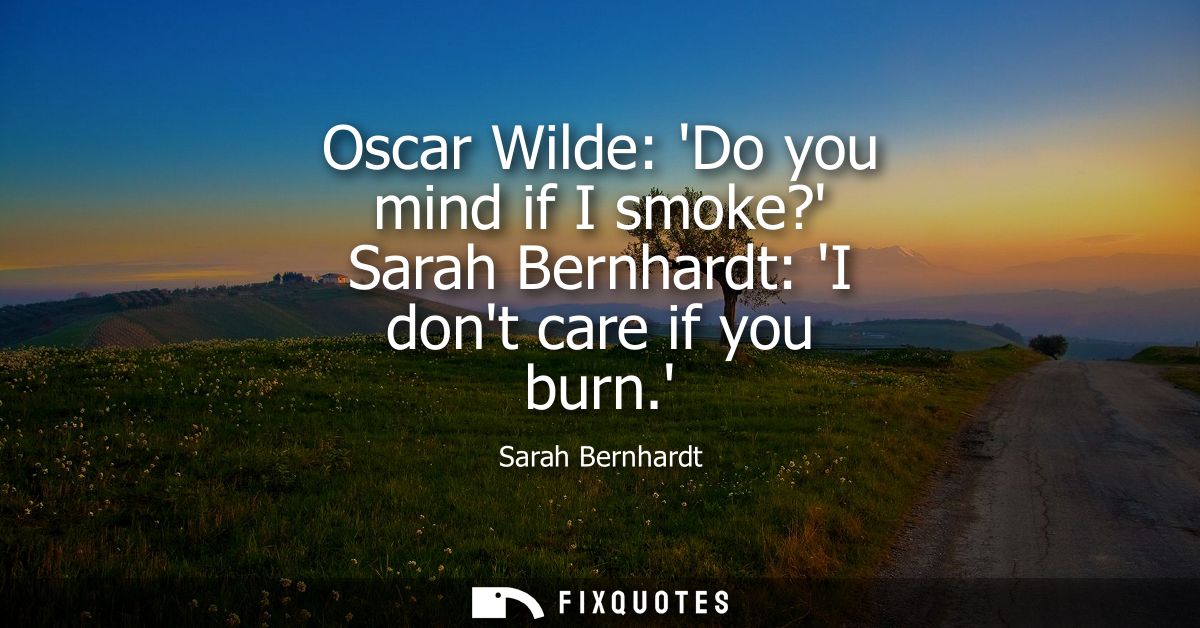 Oscar Wilde: Do you mind if I smoke? Sarah Bernhardt: I dont care if you burn.
