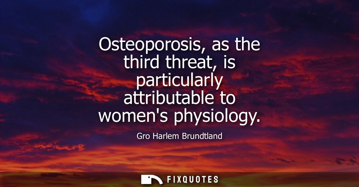 Osteoporosis, as the third threat, is particularly attributable to womens physiology