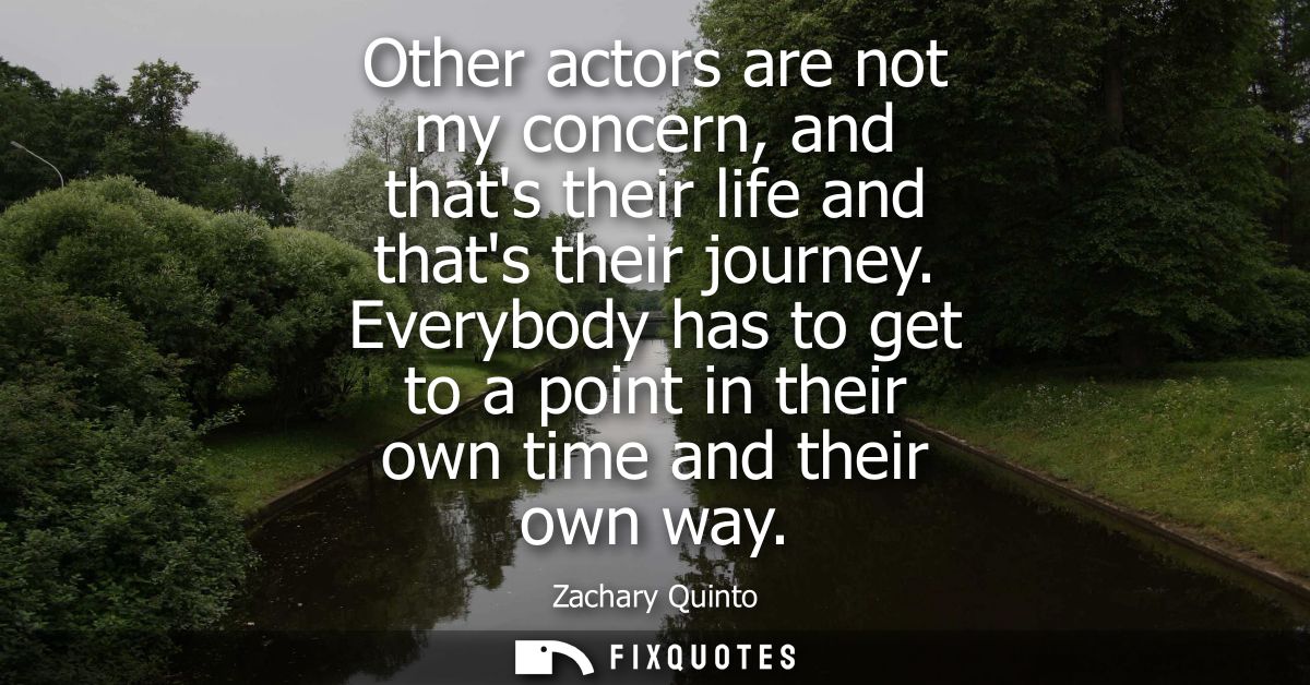 Other actors are not my concern, and thats their life and thats their journey. Everybody has to get to a point in their 