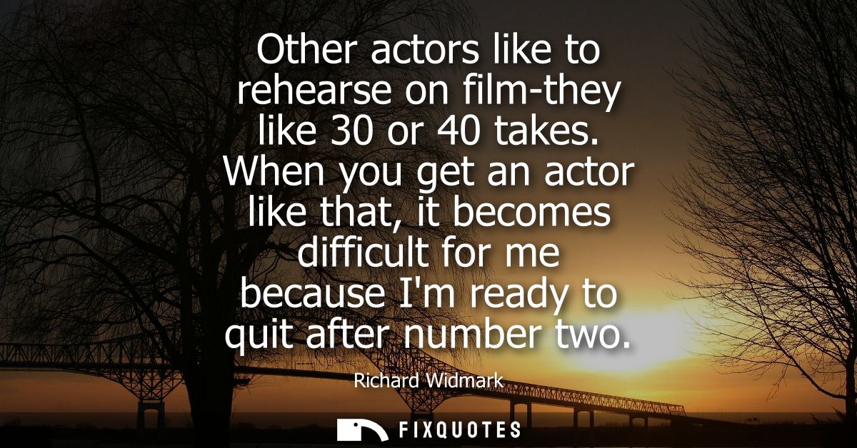 Other actors like to rehearse on film-they like 30 or 40 takes. When you get an actor like that, it becomes difficult fo