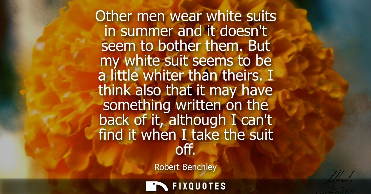 Other men wear white suits in summer and it doesnt seem to bother them. But my white suit seems to be a little whiter th