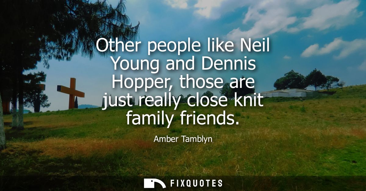 Other people like Neil Young and Dennis Hopper, those are just really close knit family friends