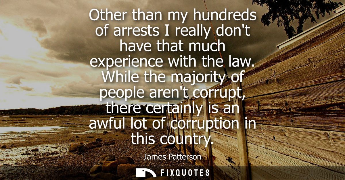 Other than my hundreds of arrests I really dont have that much experience with the law. While the majority of people are