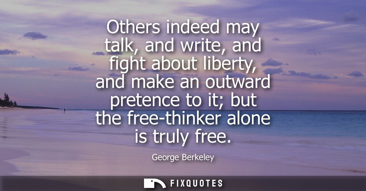 Others indeed may talk, and write, and fight about liberty, and make an outward pretence to it but the free-thinker alon