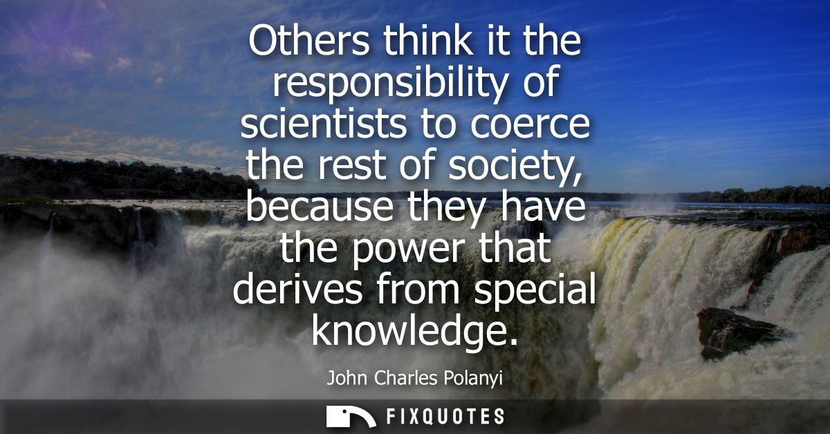 Others think it the responsibility of scientists to coerce the rest of society, because they have the power that derives