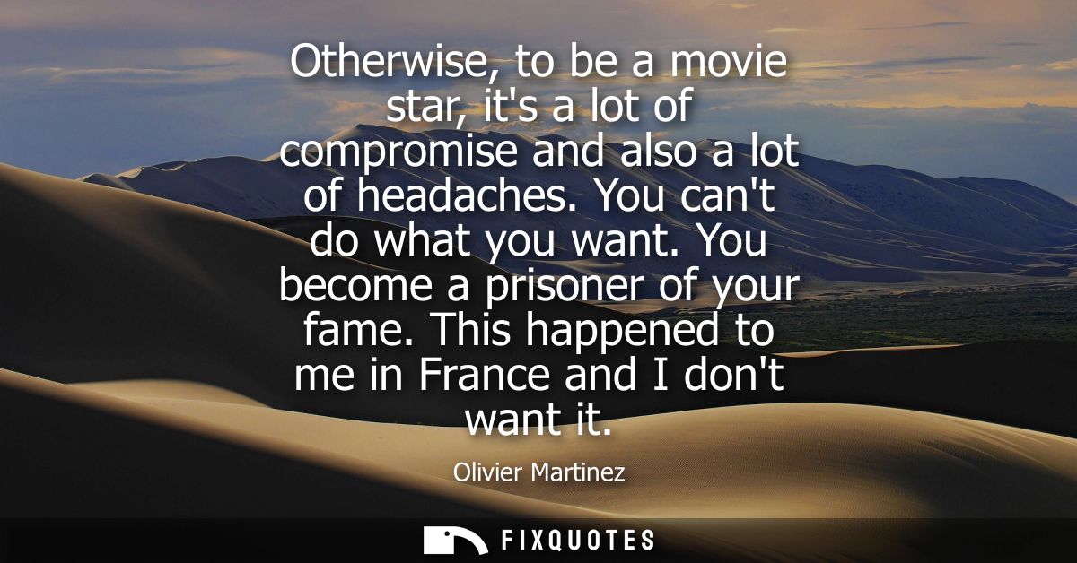 Otherwise, to be a movie star, its a lot of compromise and also a lot of headaches. You cant do what you want. You becom