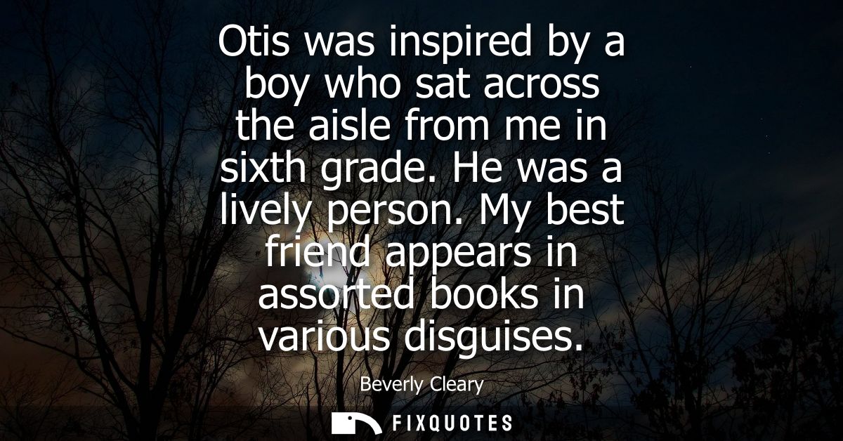 Otis was inspired by a boy who sat across the aisle from me in sixth grade. He was a lively person. My best friend appea