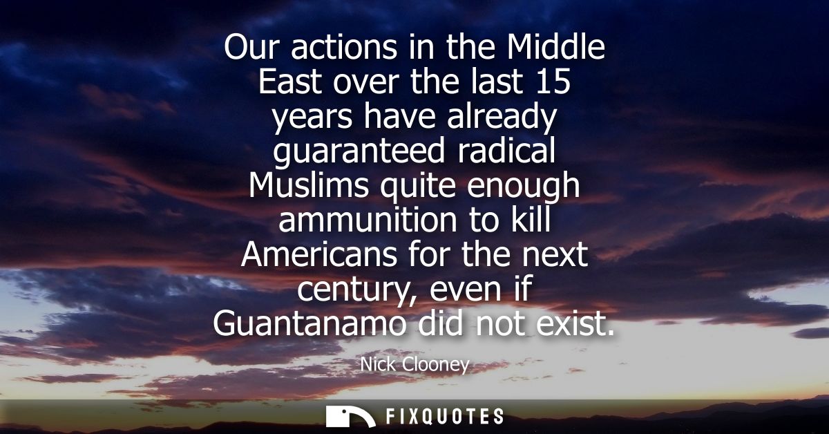 Our actions in the Middle East over the last 15 years have already guaranteed radical Muslims quite enough ammunition to