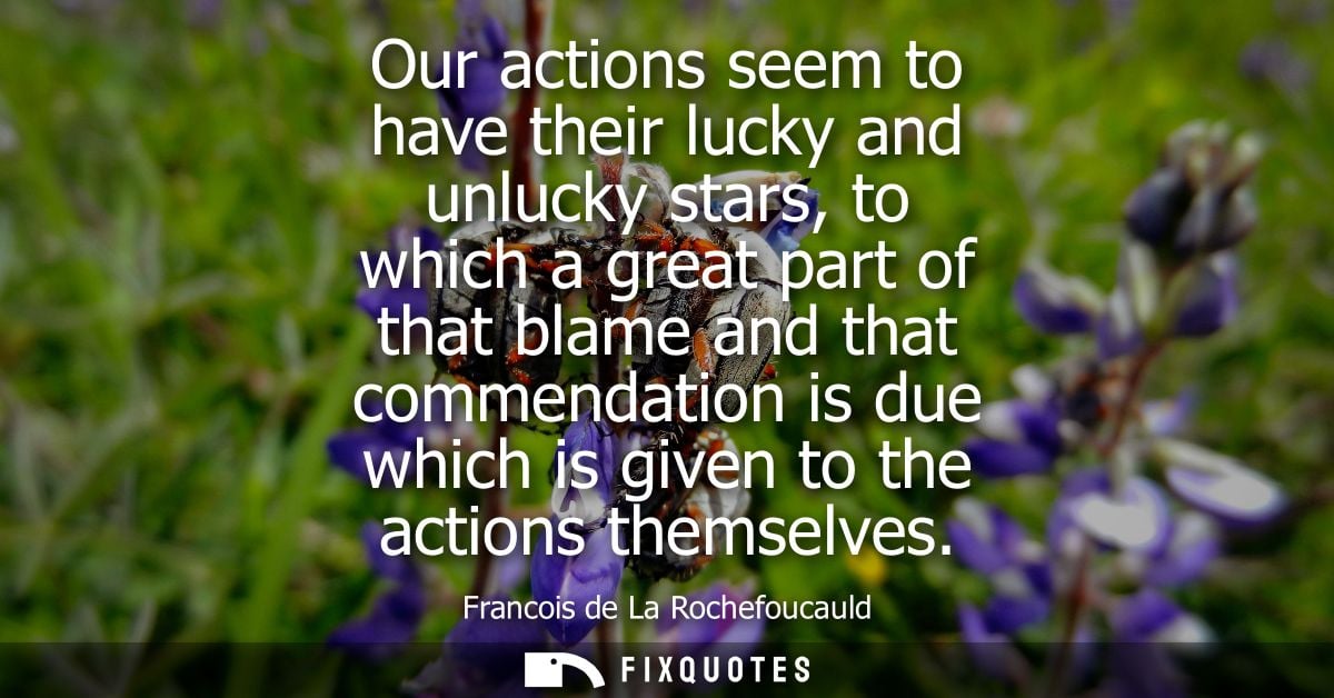 Our actions seem to have their lucky and unlucky stars, to which a great part of that blame and that commendation is due