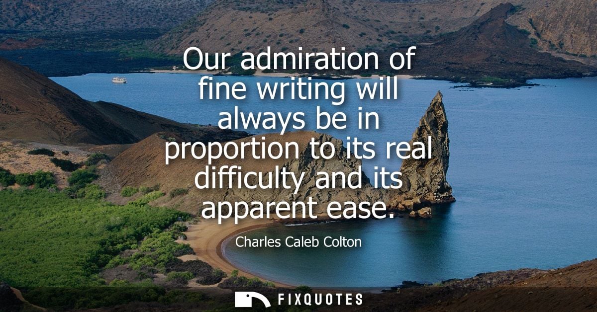 Our admiration of fine writing will always be in proportion to its real difficulty and its apparent ease