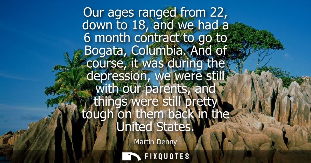 Our ages ranged from 22, down to 18, and we had a 6 month contract to go to Bogata, Columbia. And of course, it was duri