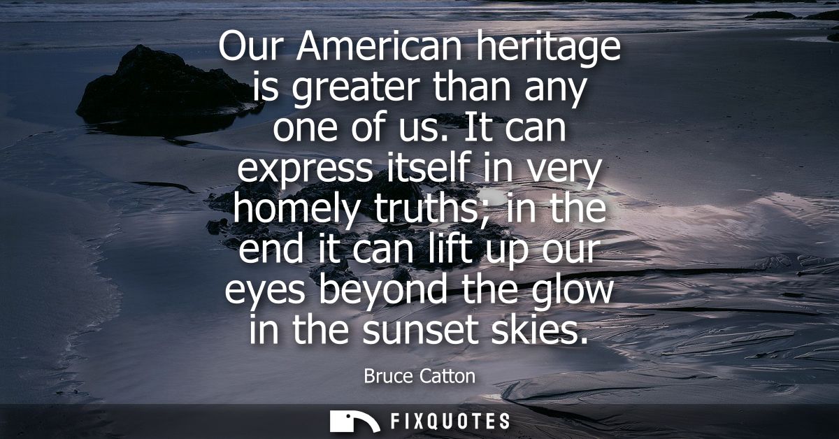 Our American heritage is greater than any one of us. It can express itself in very homely truths in the end it can lift 