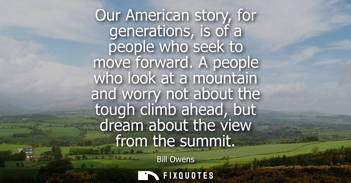 Our American story, for generations, is of a people who seek to move forward. A people who look at a mountain and worry 
