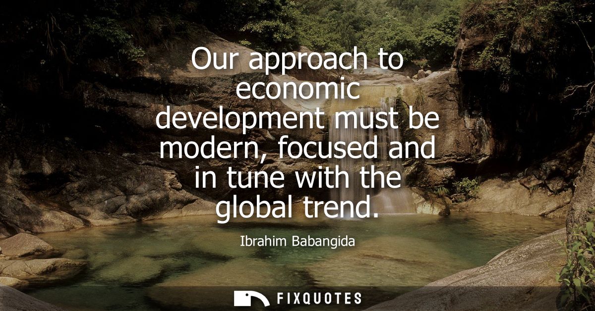 Our approach to economic development must be modern, focused and in tune with the global trend
