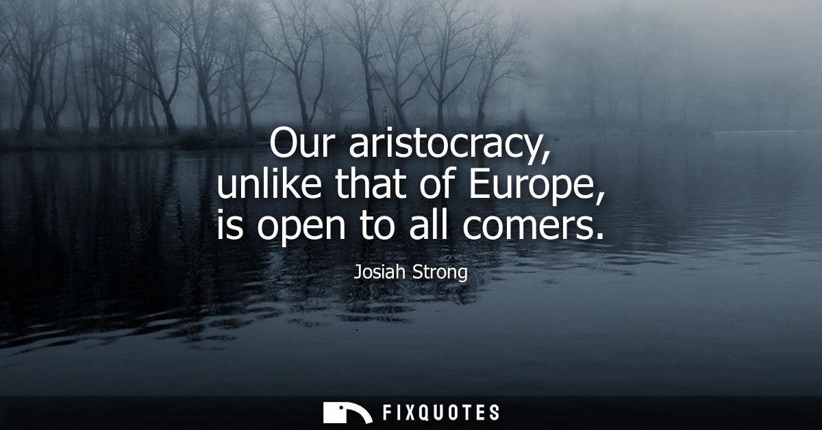 Our aristocracy, unlike that of Europe, is open to all comers
