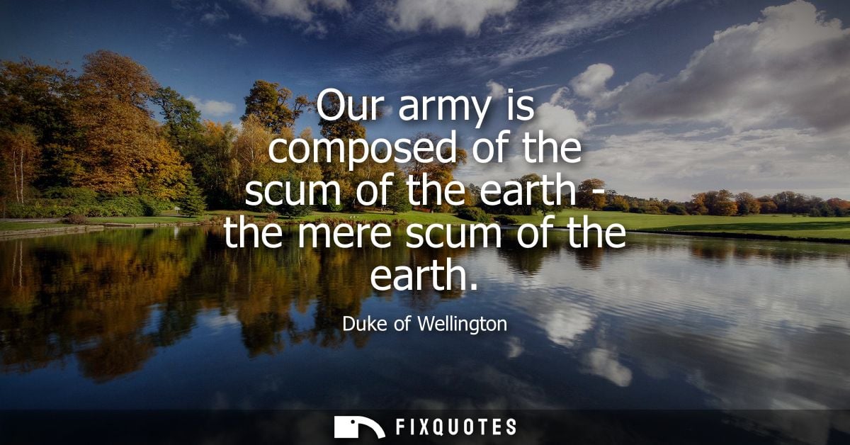 Our army is composed of the scum of the earth - the mere scum of the earth