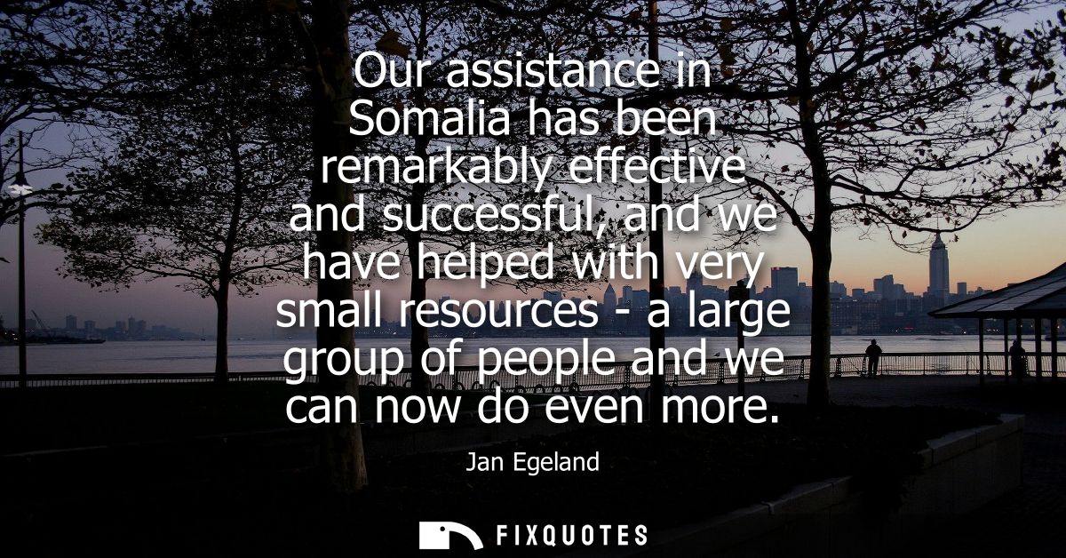 Our assistance in Somalia has been remarkably effective and successful, and we have helped with very small resources - a