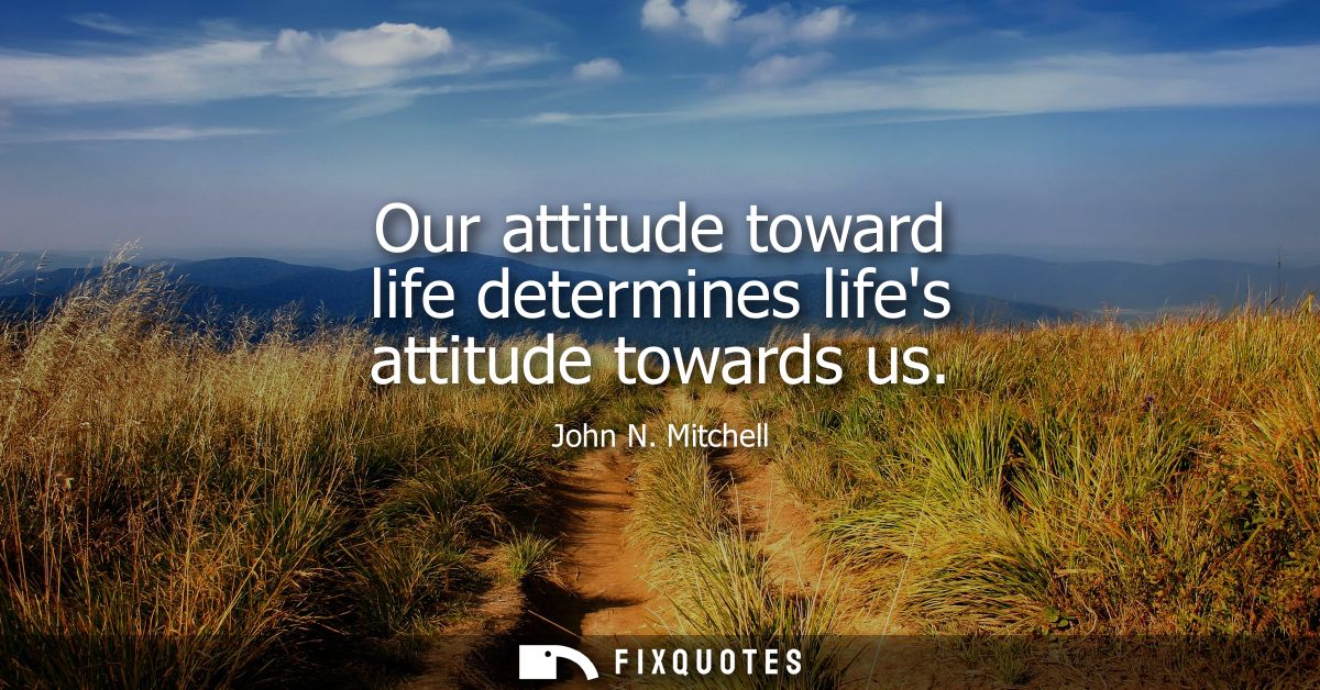 Our attitude toward life determines lifes attitude towards us