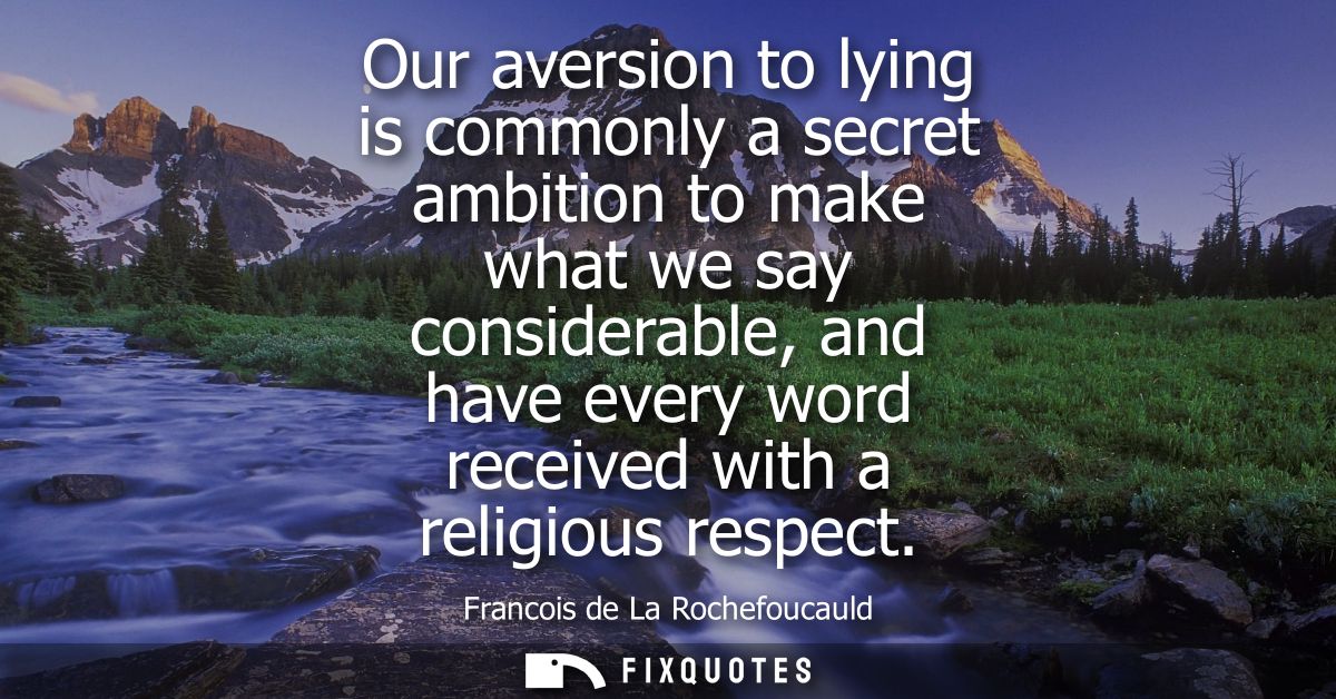 Our aversion to lying is commonly a secret ambition to make what we say considerable, and have every word received with 