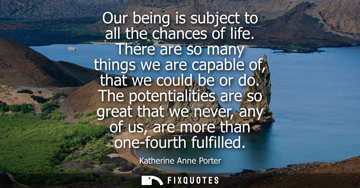 Our being is subject to all the chances of life. There are so many things we are capable of, that we could be or do.