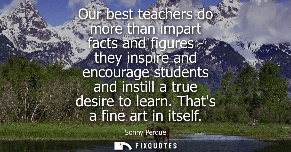 Our best teachers do more than impart facts and figures - they inspire and encourage students and instill a true desire 