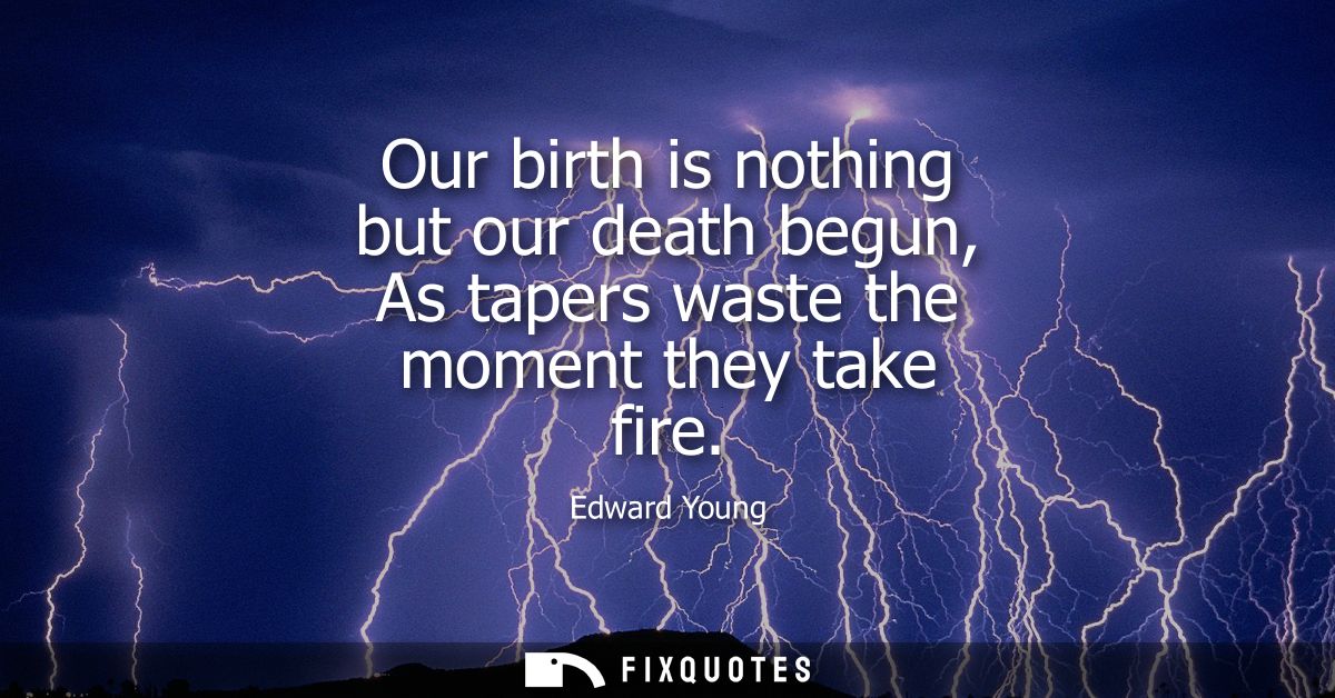 Our birth is nothing but our death begun, As tapers waste the moment they take fire
