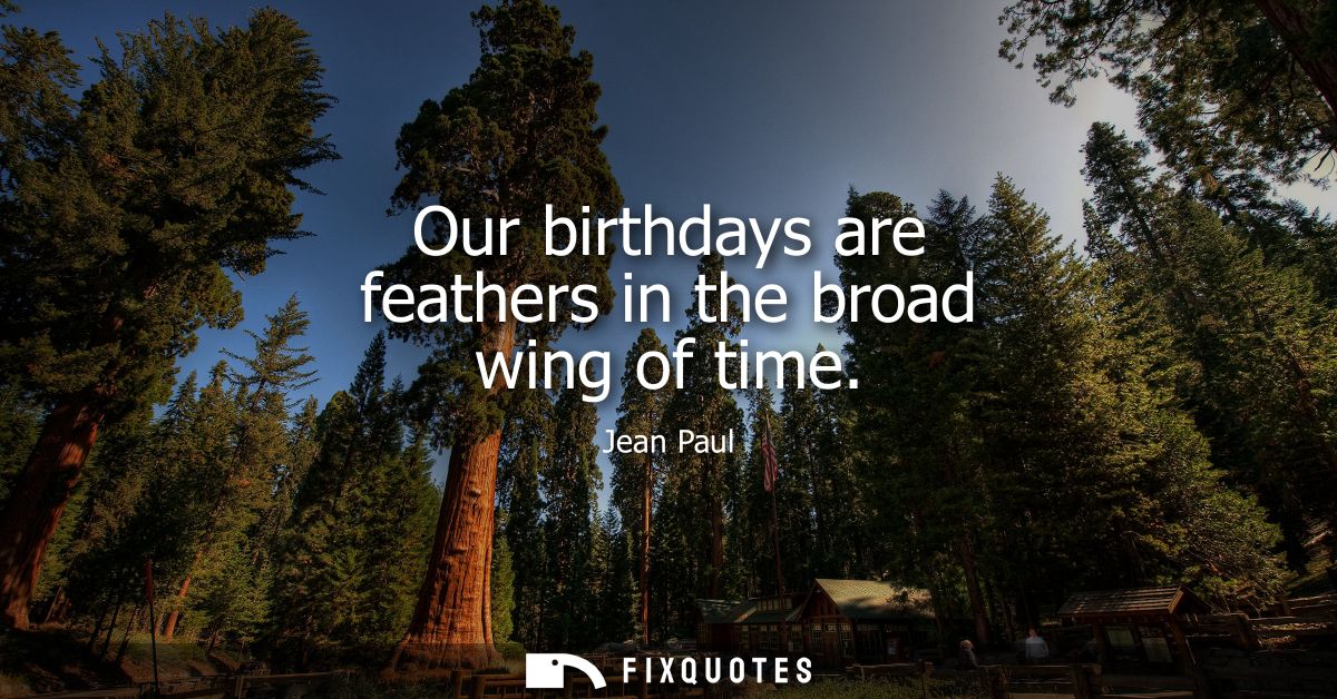 Our birthdays are feathers in the broad wing of time