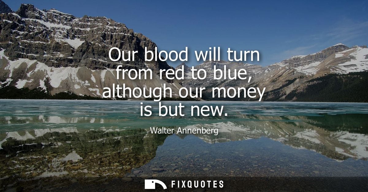 Our blood will turn from red to blue, although our money is but new