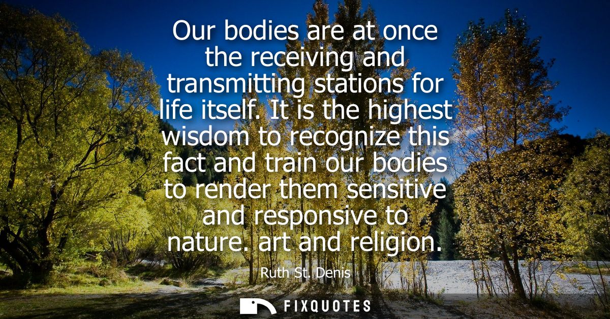 Our bodies are at once the receiving and transmitting stations for life itself. It is the highest wisdom to recognize th