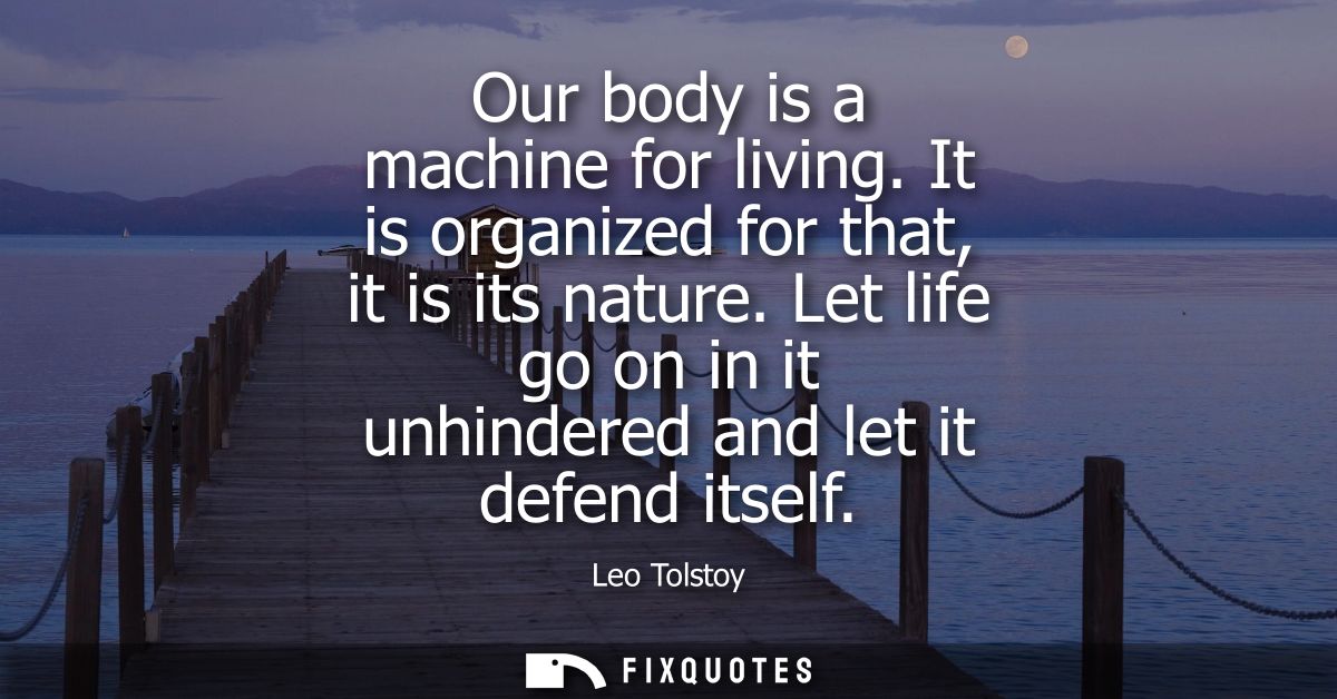 Our body is a machine for living. It is organized for that, it is its nature. Let life go on in it unhindered and let it