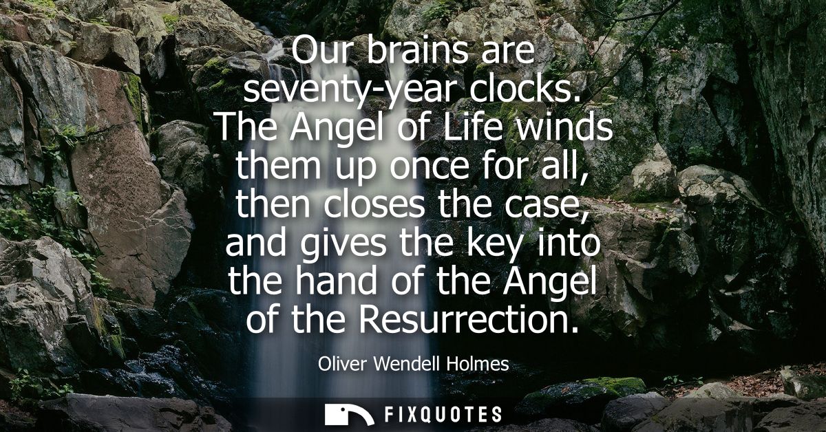 Our brains are seventy-year clocks. The Angel of Life winds them up once for all, then closes the case, and gives the ke
