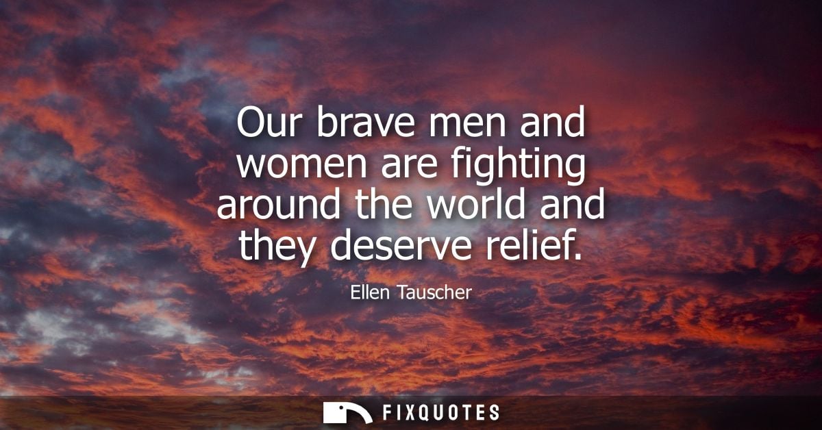 Our brave men and women are fighting around the world and they deserve relief