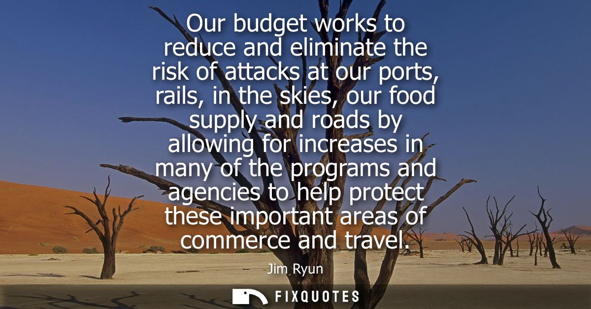 Our budget works to reduce and eliminate the risk of attacks at our ports, rails, in the skies, our food supply and road