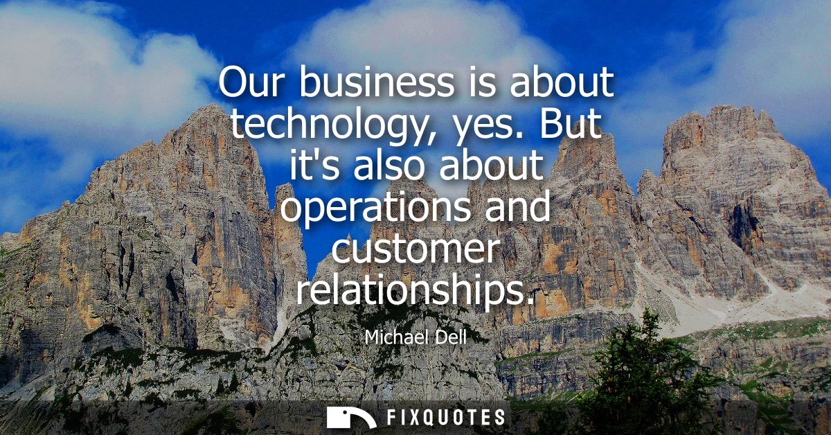 Our business is about technology, yes. But its also about operations and customer relationships