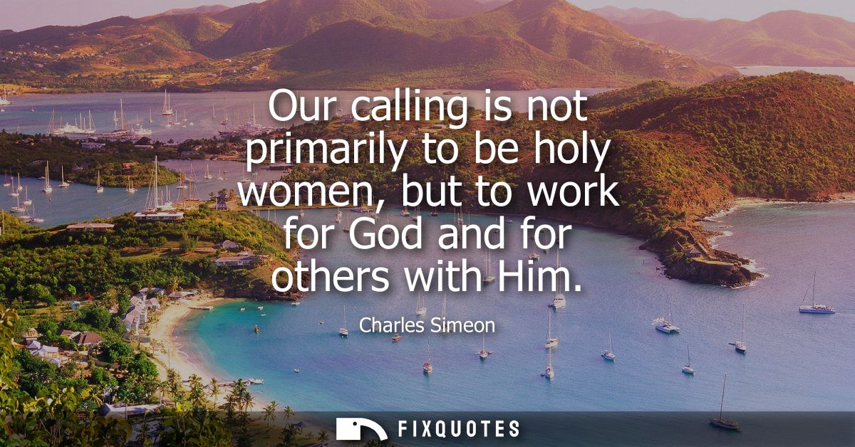 Our calling is not primarily to be holy women, but to work for God and for others with Him