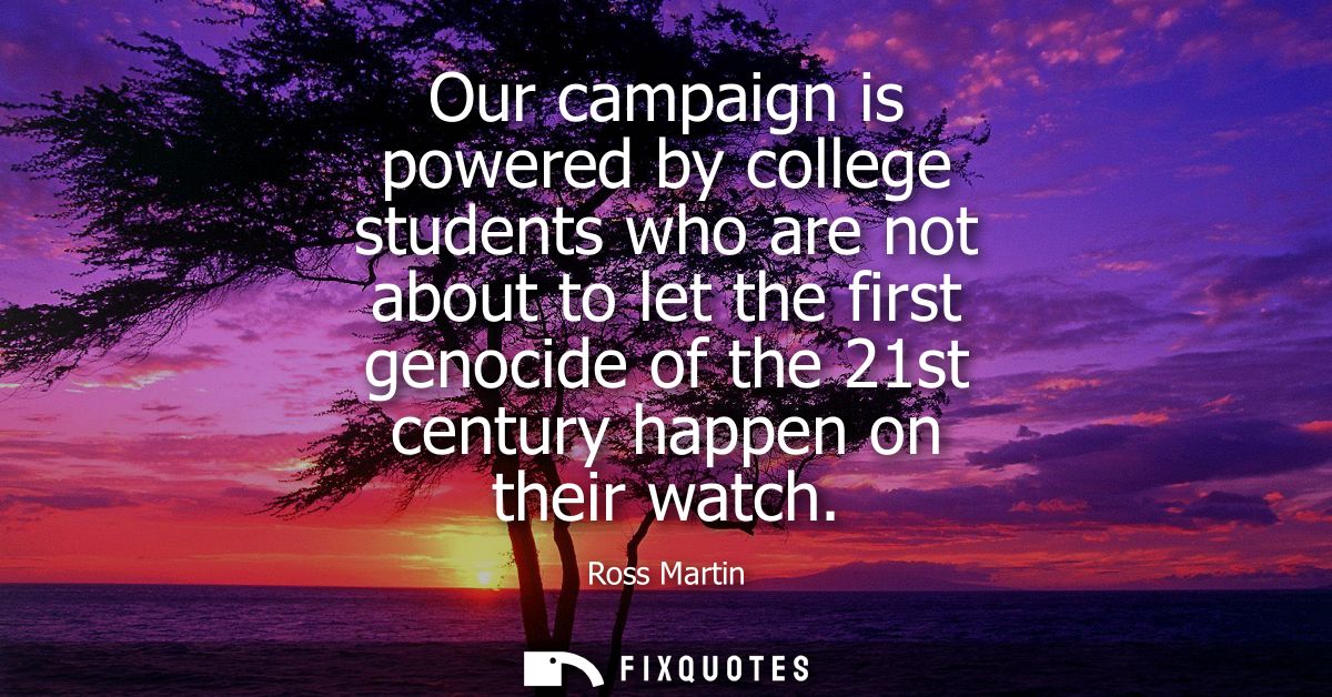 Our campaign is powered by college students who are not about to let the first genocide of the 21st century happen on th