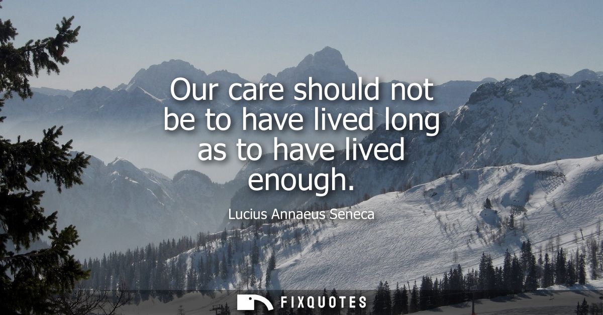 Our care should not be to have lived long as to have lived enough