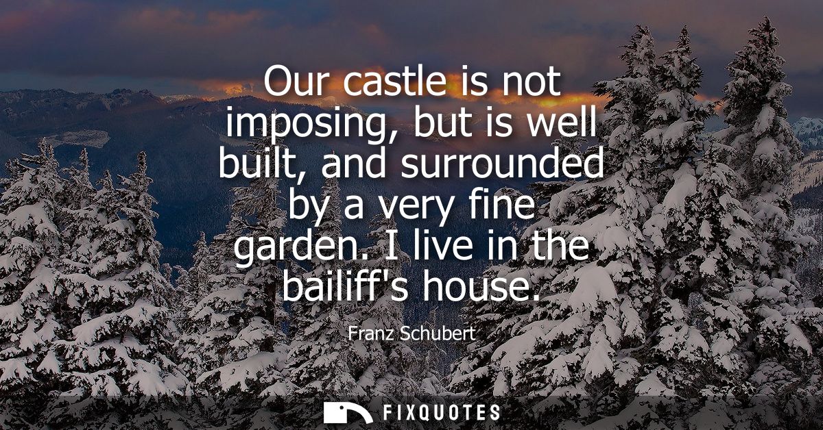 Our castle is not imposing, but is well built, and surrounded by a very fine garden. I live in the bailiffs house