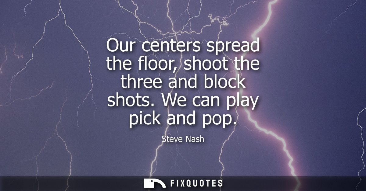 Our centers spread the floor, shoot the three and block shots. We can play pick and pop