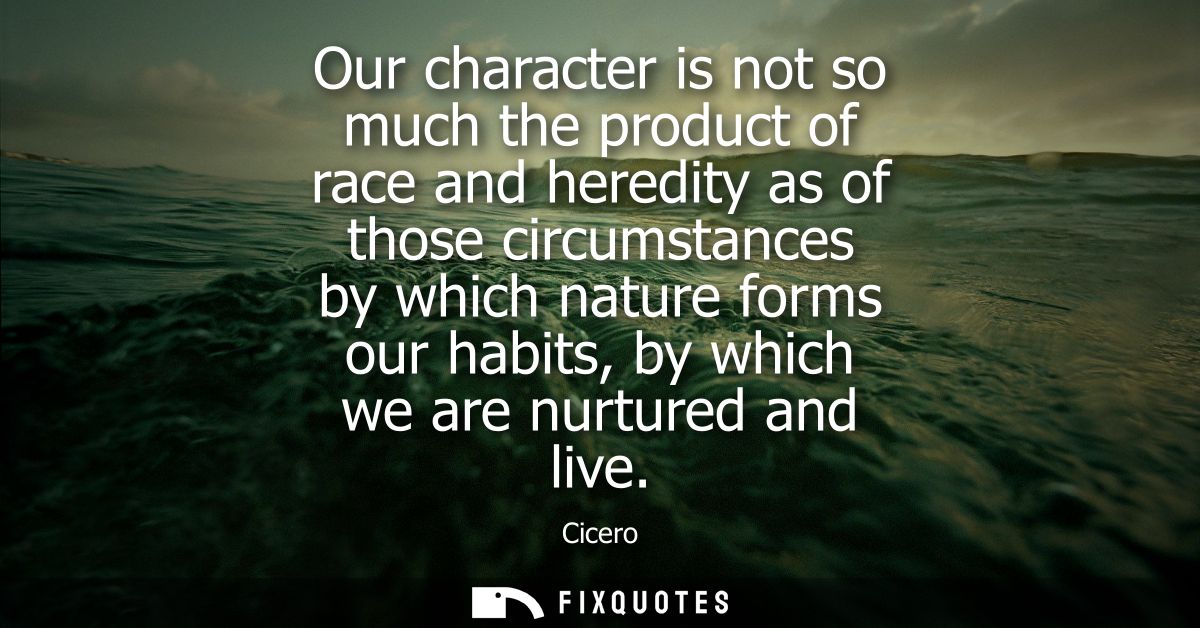 Our character is not so much the product of race and heredity as of those circumstances by which nature forms our habits