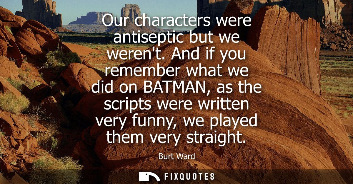 Our characters were antiseptic but we werent. And if you remember what we did on BATMAN, as the scripts were written ver