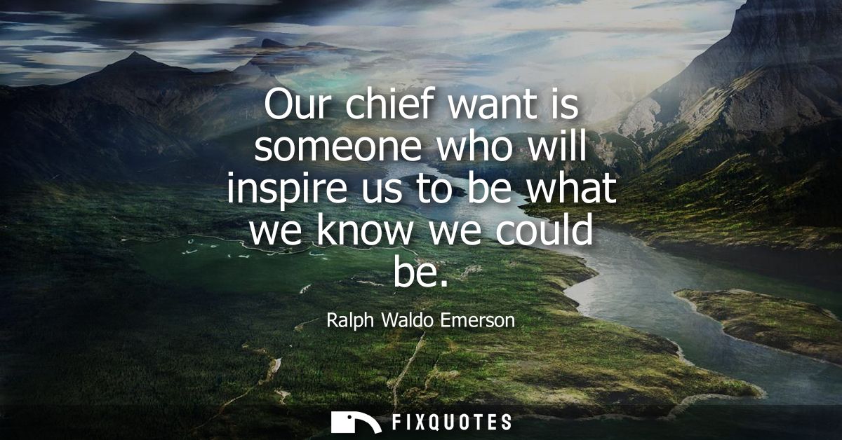 Our chief want is someone who will inspire us to be what we know we could be