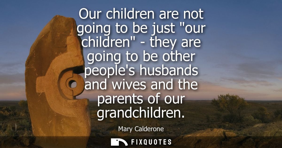 Our children are not going to be just our children - they are going to be other peoples husbands and wives and the paren