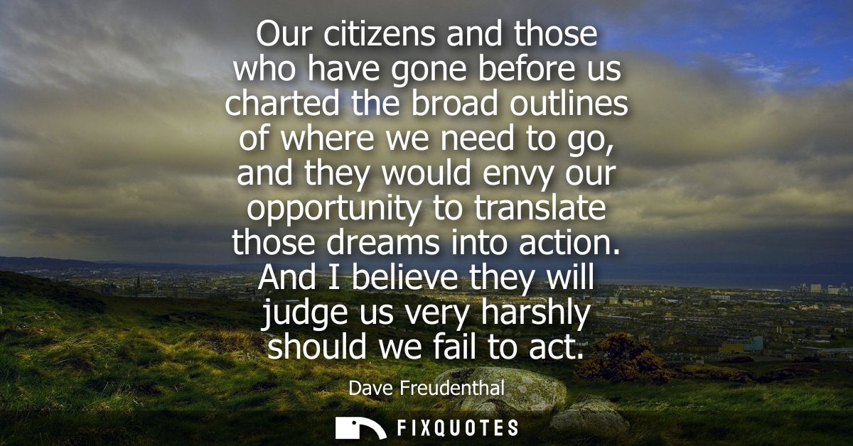 Our citizens and those who have gone before us charted the broad outlines of where we need to go, and they would envy ou