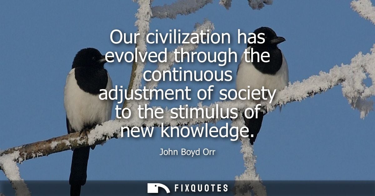 Our civilization has evolved through the continuous adjustment of society to the stimulus of new knowledge